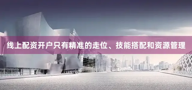 线上配资开户只有精准的走位、技能搭配和资源管理