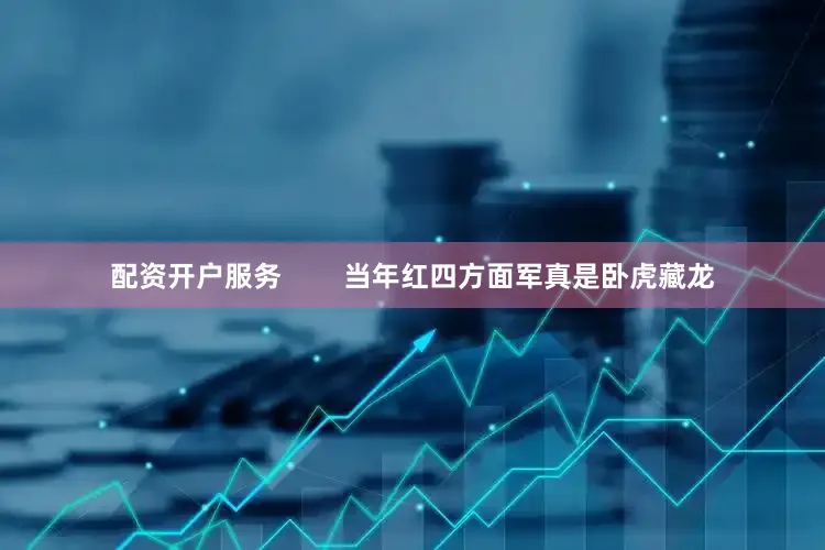 配资开户服务        当年红四方面军真是卧虎藏龙