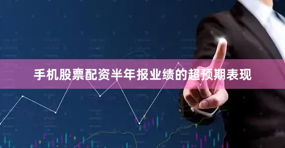 手机股票配资半年报业绩的超预期表现