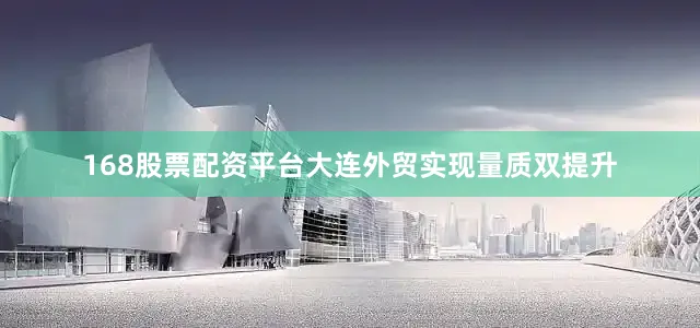 168股票配资平台大连外贸实现量质双提升