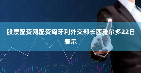 股票配资网配资匈牙利外交部长西雅尔多22日表示