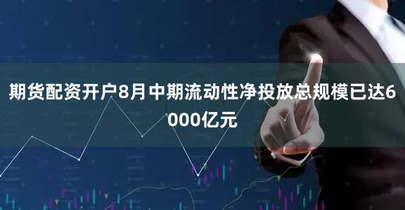 期货配资开户8月中期流动性净投放总规模已达6000亿元
