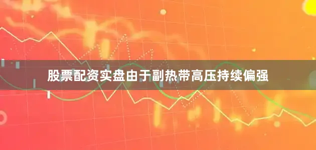 股票配资实盘由于副热带高压持续偏强