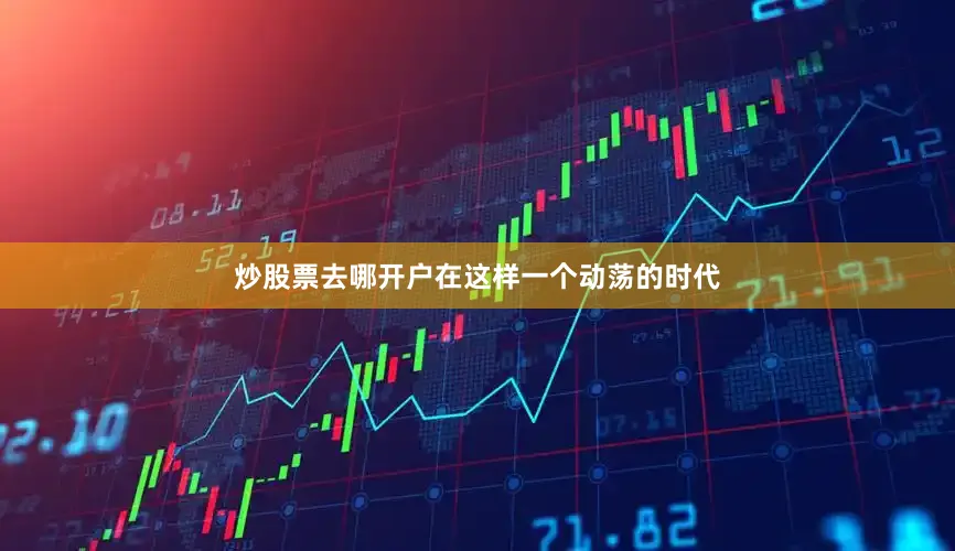 炒股票去哪开户在这样一个动荡的时代