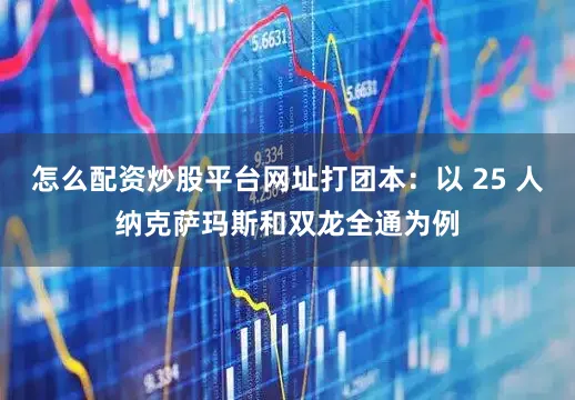 怎么配资炒股平台网址打团本：以 25 人纳克萨玛斯和双龙全通为例