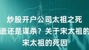 炒股开户公司太祖之死：骤逝还是谋杀？关于宋太祖的死因