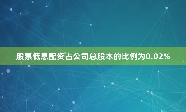 股票低息配资占公司总股本的比例为0.02%