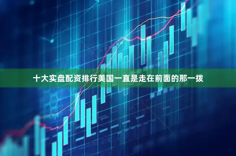 十大实盘配资排行美国一直是走在前面的那一拨