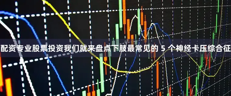配资专业股票投资我们就来盘点下肢最常见的 5 个神经卡压综合征