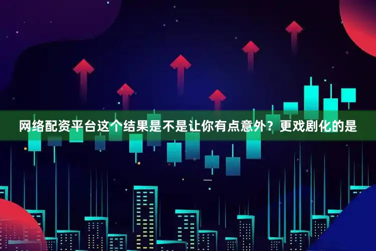 网络配资平台这个结果是不是让你有点意外？更戏剧化的是