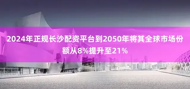 2024年正规长沙配资平台到2050年将其全球市场份额从8%提升至21%