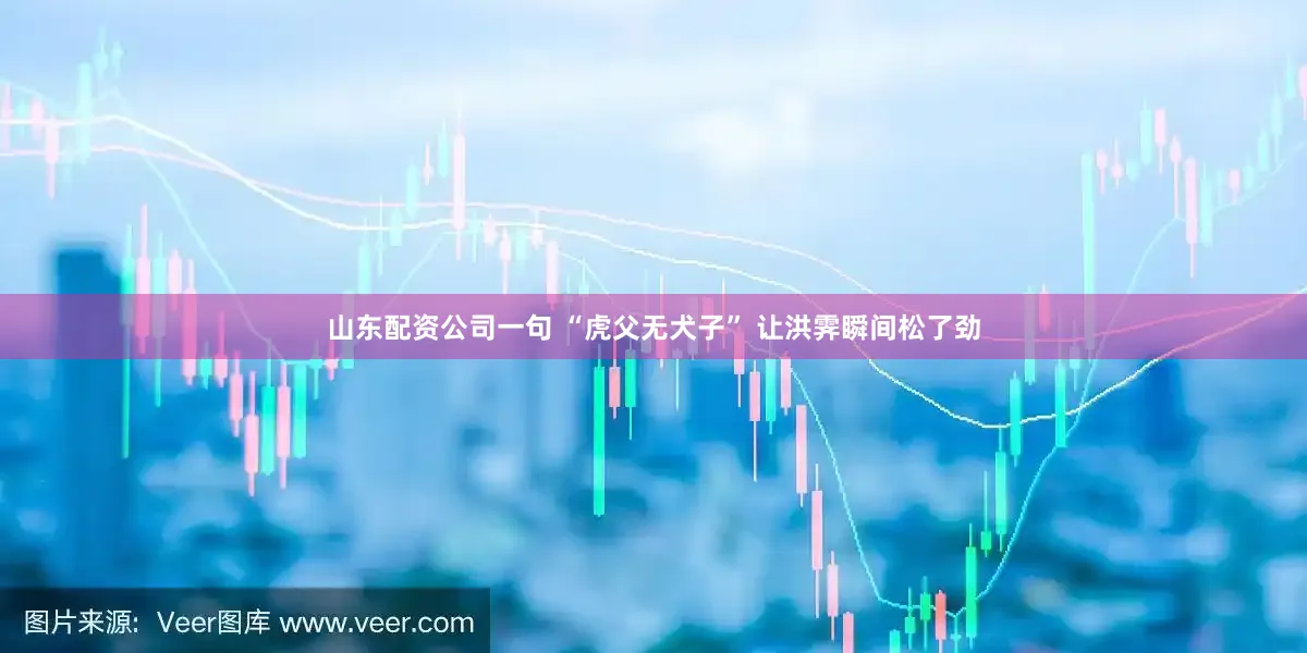 山东配资公司一句 “虎父无犬子” 让洪霁瞬间松了劲