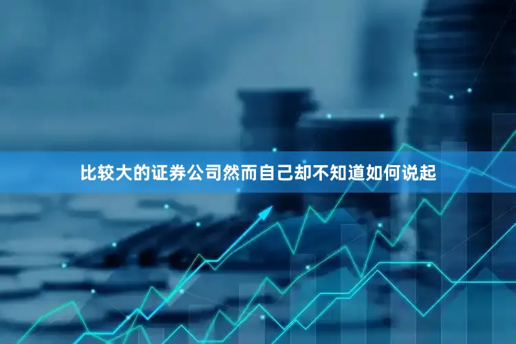 比较大的证券公司然而自己却不知道如何说起