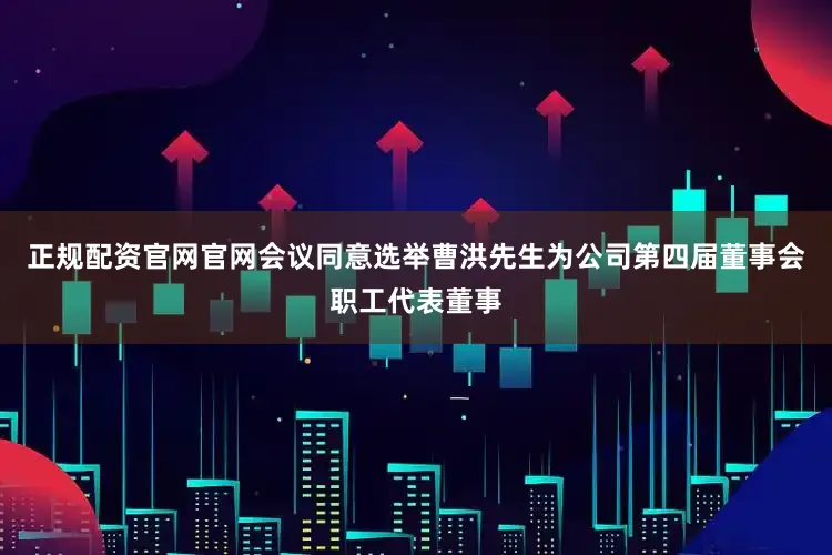 正规配资官网官网会议同意选举曹洪先生为公司第四届董事会职工代表董事