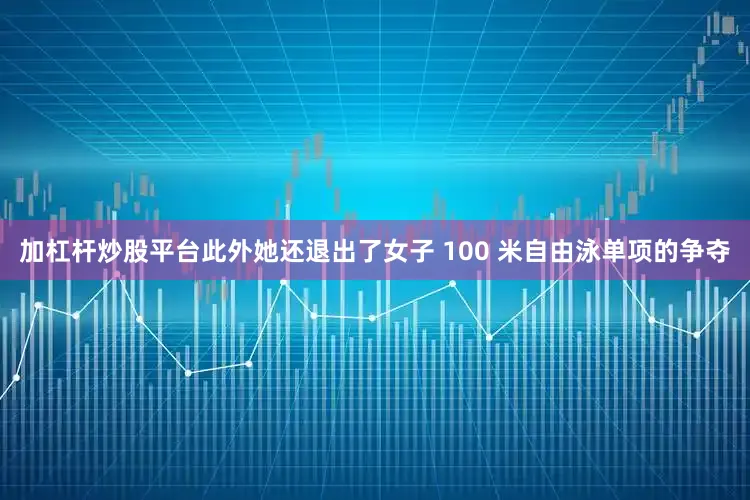 加杠杆炒股平台此外她还退出了女子 100 米自由泳单项的争夺