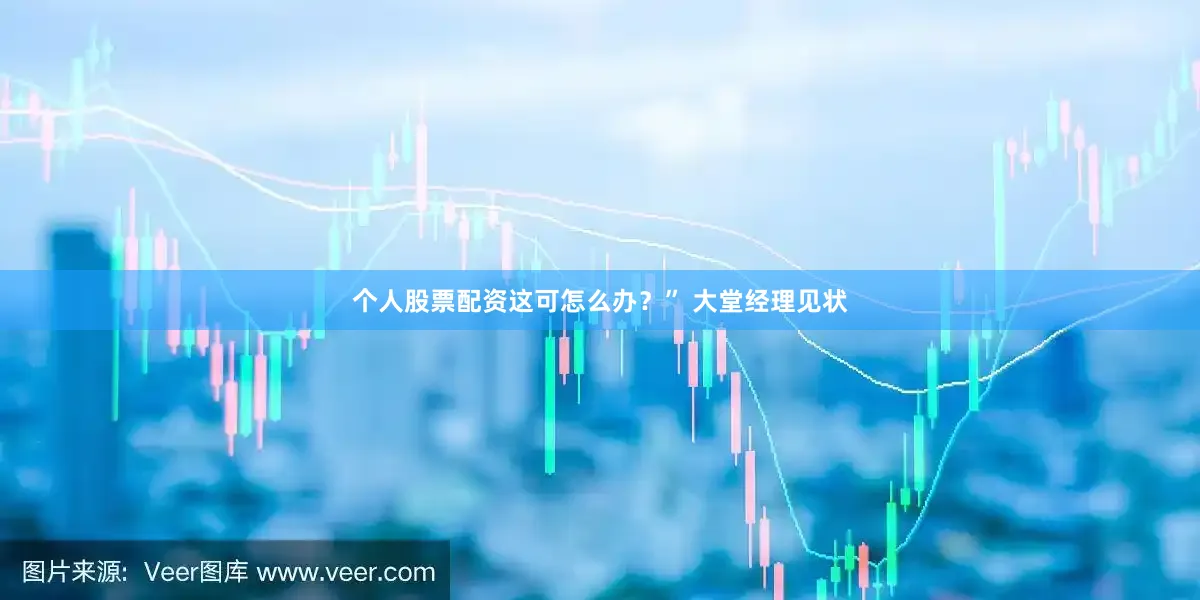 个人股票配资这可怎么办？” 大堂经理见状