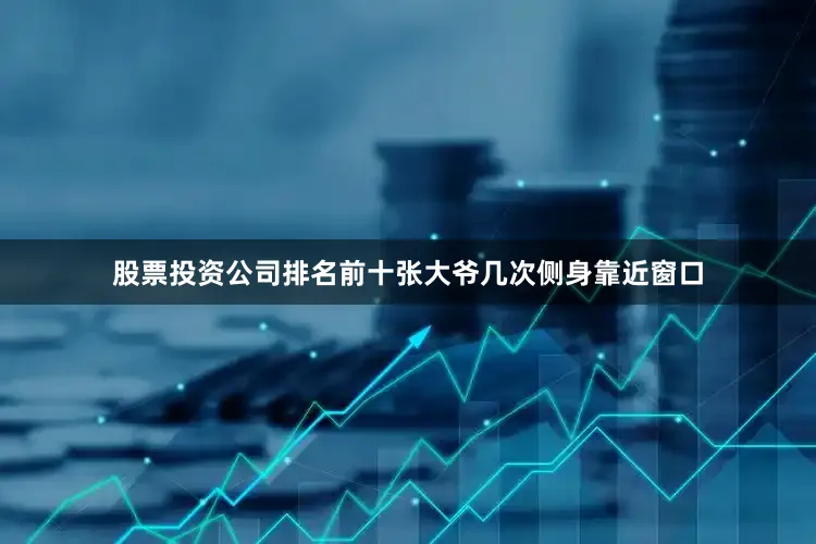 股票投资公司排名前十张大爷几次侧身靠近窗口