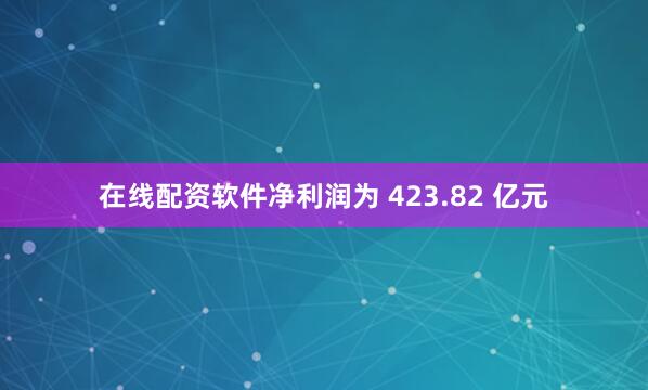 在线配资软件净利润为 423.82 亿元