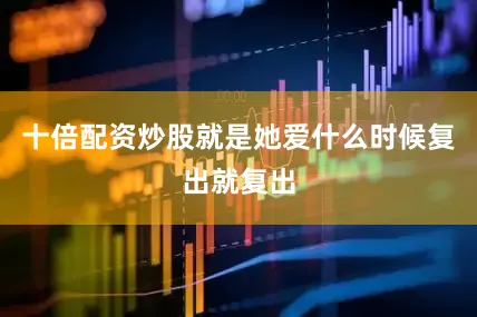 十倍配资炒股就是她爱什么时候复出就复出
