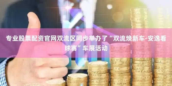 专业股票配资官网双流区同步举办了“双流焕新车·安逸看球赛”车展活动