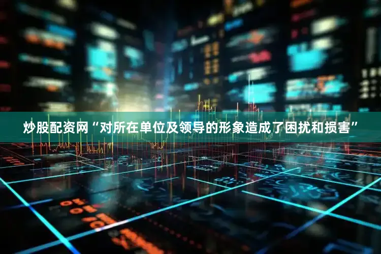 炒股配资网“对所在单位及领导的形象造成了困扰和损害”