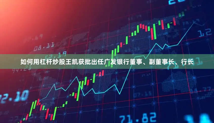 如何用杠杆炒股王凯获批出任广发银行董事、副董事长、行长