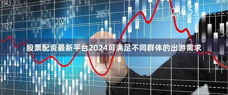 股票配资最新平台2024可满足不同群体的出游需求