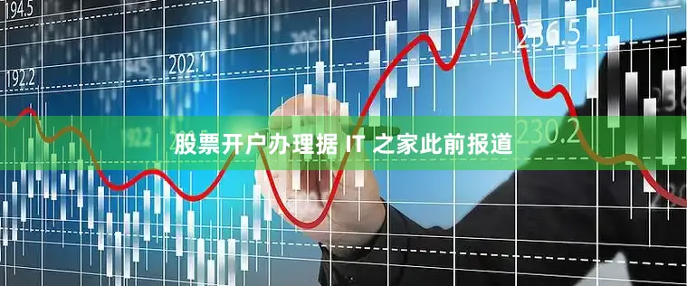 股票开户办理据 IT 之家此前报道