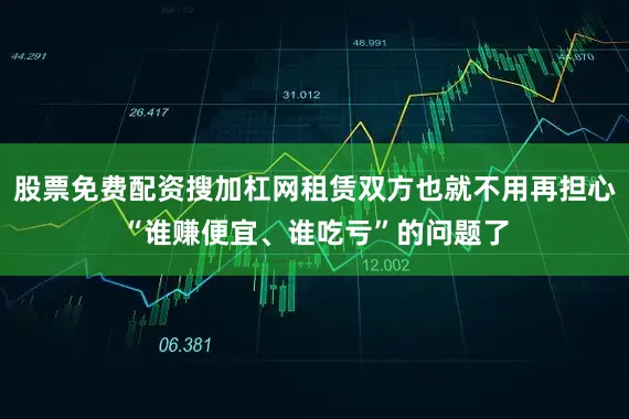 股票免费配资搜加杠网租赁双方也就不用再担心“谁赚便宜、谁吃亏”的问题了